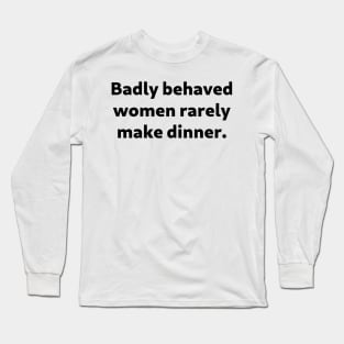 Badly Behaved Women Rarely Make Dinner Long Sleeve T-Shirt